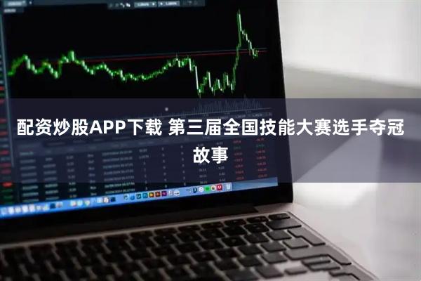 配资炒股APP下载 第三届全国技能大赛选手夺冠故事