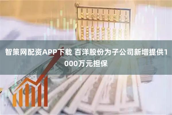 智策网配资APP下载 百洋股份为子公司新增提供1000万元担保