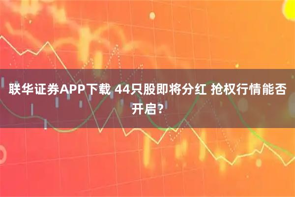 联华证券APP下载 44只股即将分红 抢权行情能否开启？