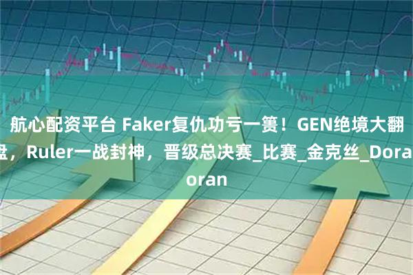 航心配资平台 Faker复仇功亏一篑！GEN绝境大翻盘，Ruler一战封神，晋级总决赛_比赛_金克丝_Doran