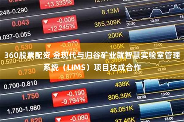 360股票配资 金现代与归谷矿业就智慧实验室管理系统（LIMS）项目达成合作