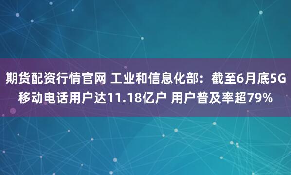 期货配资行情官网 工业和信息化部：截至6月底5G移动电话用户达11.18亿户 用户普及率超79%