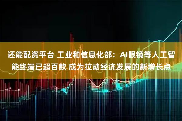 还能配资平台 工业和信息化部：AI眼镜等人工智能终端已超百款 成为拉动经济发展的新增长点