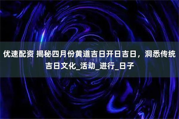 优速配资 揭秘四月份黄道吉日开日吉日，洞悉传统吉日文化_活动_进行_日子