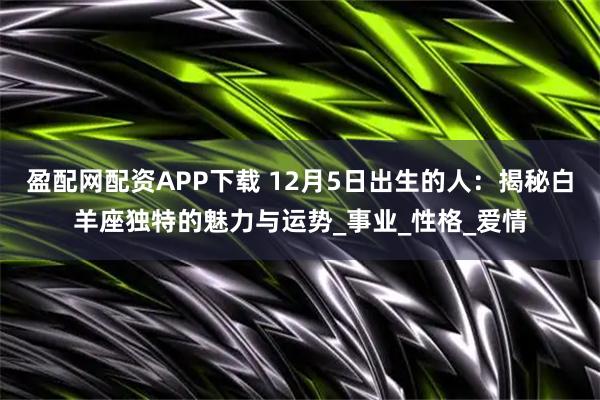 盈配网配资APP下载 12月5日出生的人：揭秘白羊座独特的魅力与运势_事业_性格_爱情