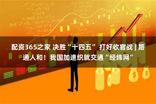 配资365之家 决胜“十四五” 打好收官战 | 路通人和！我国加速织就交通“经纬网”