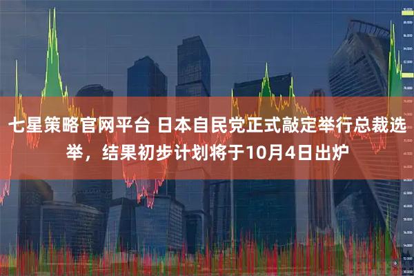 七星策略官网平台 日本自民党正式敲定举行总裁选举，结果初步计划将于10月4日出炉
