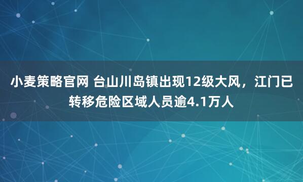 小麦策略官网 台山川岛镇出现12级大风，江门已转移危险区域人员逾4.1万人