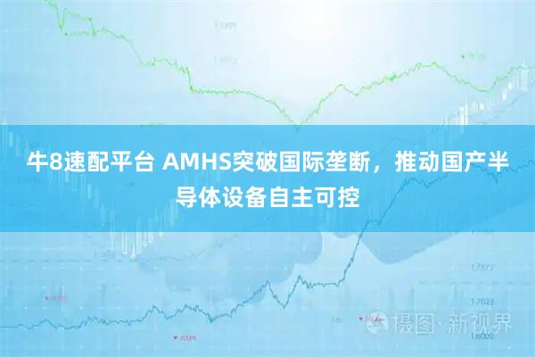 牛8速配平台 AMHS突破国际垄断，推动国产半导体设备自主可控