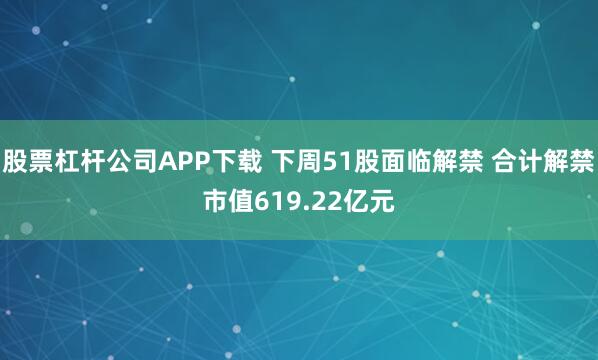 股票杠杆公司APP下载 下周51股面临解禁 合计解禁市值619.22亿元