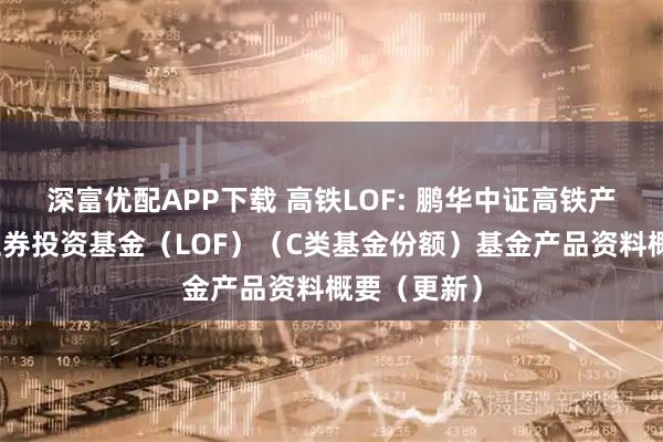 深富优配APP下载 高铁LOF: 鹏华中证高铁产业指数型证券投资基金（LOF）（C类基金份额）基金产品资料概要（更新）