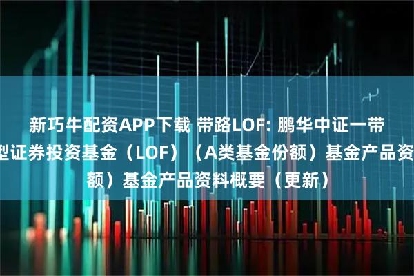 新巧牛配资APP下载 带路LOF: 鹏华中证一带一路主题指数型证券投资基金（LOF）（A类基金份额）基金产品资料概要（更新）