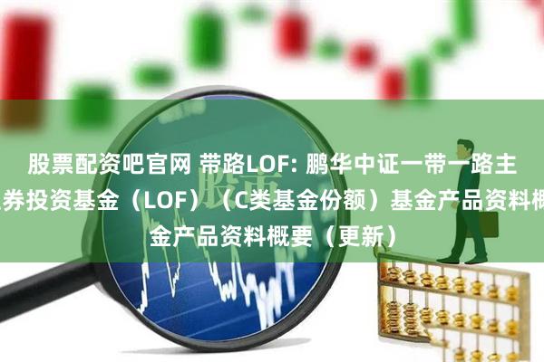 股票配资吧官网 带路LOF: 鹏华中证一带一路主题指数型证券投资基金（LOF）（C类基金份额）基金产品资料概要（更新）
