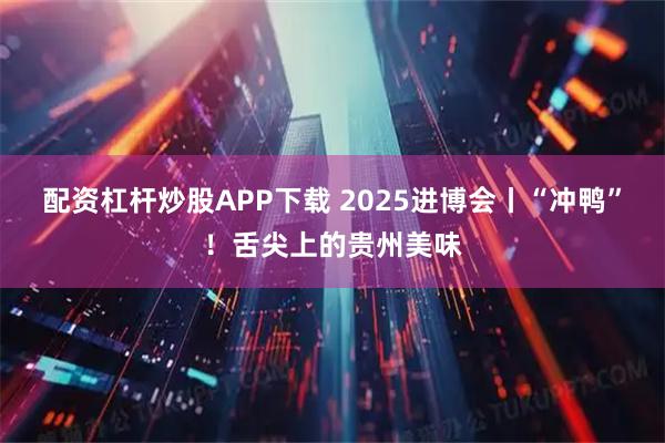 配资杠杆炒股APP下载 2025进博会丨“冲鸭”！舌尖上的贵州美味