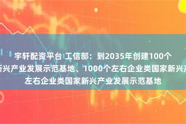 宇轩配资平台 工信部：到2035年创建100个左右园区类国家新兴产业发展示范基地、1000个左右企业类国家新兴产业发展示范基地
