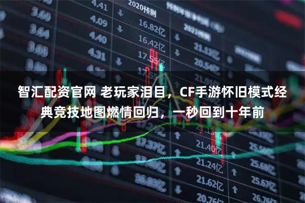 智汇配资官网 老玩家泪目，CF手游怀旧模式经典竞技地图燃情回归，一秒回到十年前