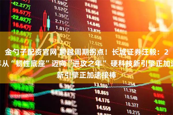 金勺子配资官网 跨越周期拐点！长城证券汪毅：2026年从“韧性底座”迈向“进攻之年” 硬科技新引擎正加速接棒