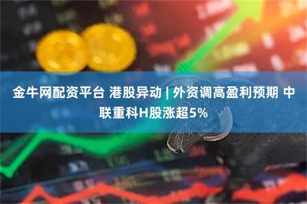 金牛网配资平台 港股异动 | 外资调高盈利预期 中联重科H股涨超5%