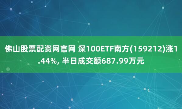 佛山股票配资网官网 深100ETF南方(159212)涨1.44%, 半日成交额687.99万元
