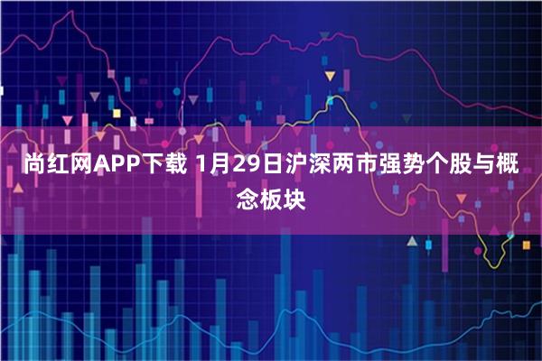 尚红网APP下载 1月29日沪深两市强势个股与概念板块
