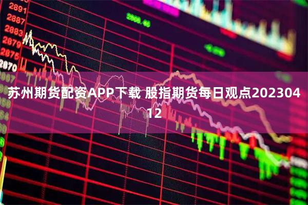 苏州期货配资APP下载 股指期货每日观点20230412