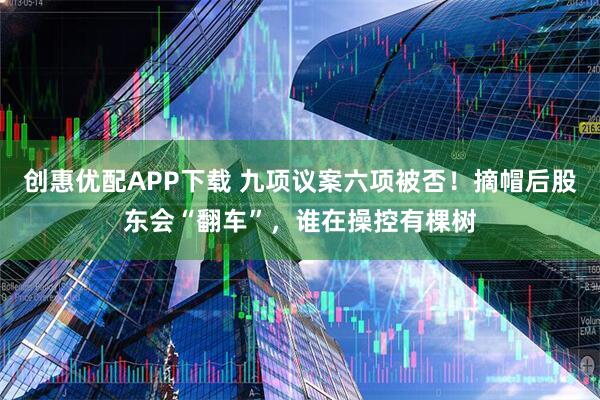创惠优配APP下载 九项议案六项被否！摘帽后股东会“翻车”，谁在操控有棵树