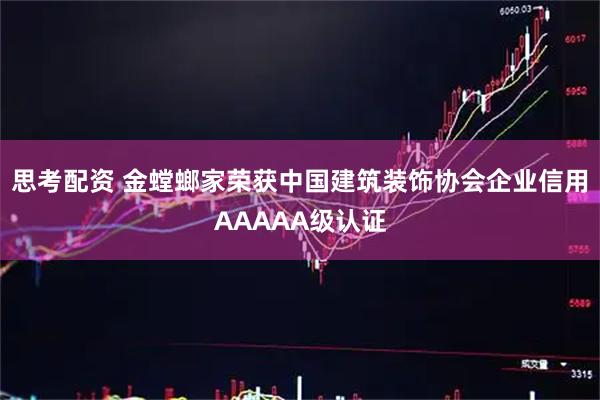 思考配资 金螳螂家荣获中国建筑装饰协会企业信用AAAAA级认证