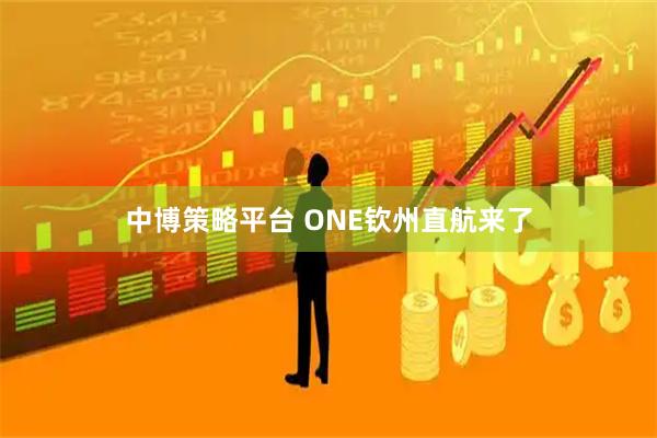 中博策略平台 ONE钦州直航来了