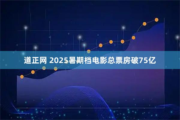 道正网 2025暑期档电影总票房破75亿