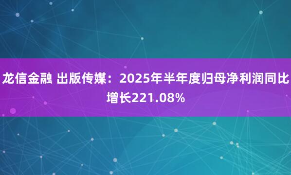 龙信金融 出版传媒：2025年半年度归母净利润同比增长221.08%