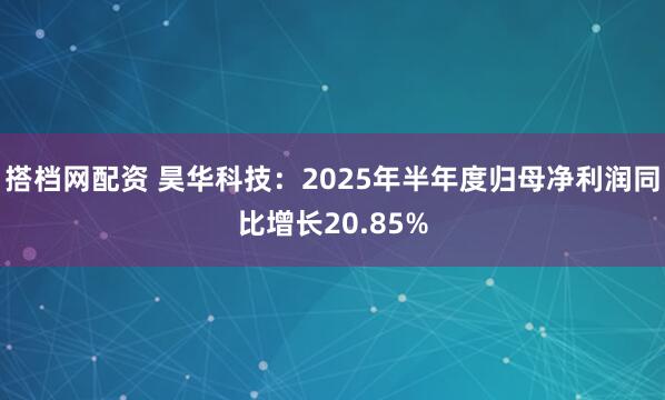 搭档网配资 昊华科技：2025年半年度归母净利润同比增长20.85%