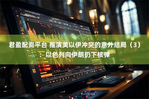 君盈配资平台 推演美以伊冲突的意外结局（3）：以色列向伊朗扔下核弹