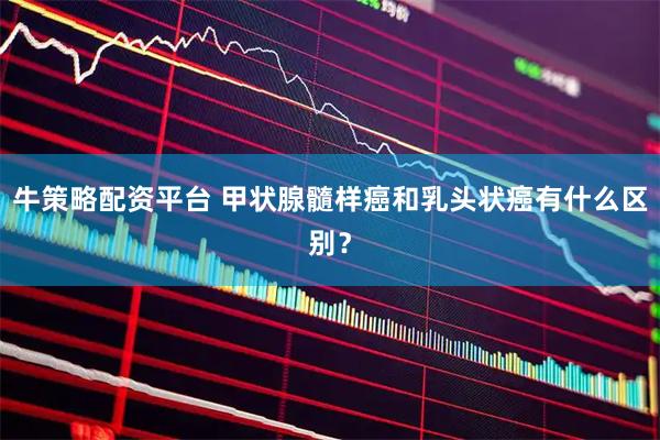 牛策略配资平台 甲状腺髓样癌和乳头状癌有什么区别？