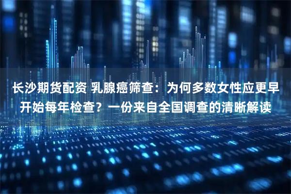 长沙期货配资 乳腺癌筛查：为何多数女性应更早开始每年检查？一份来自全国调查的清晰解读
